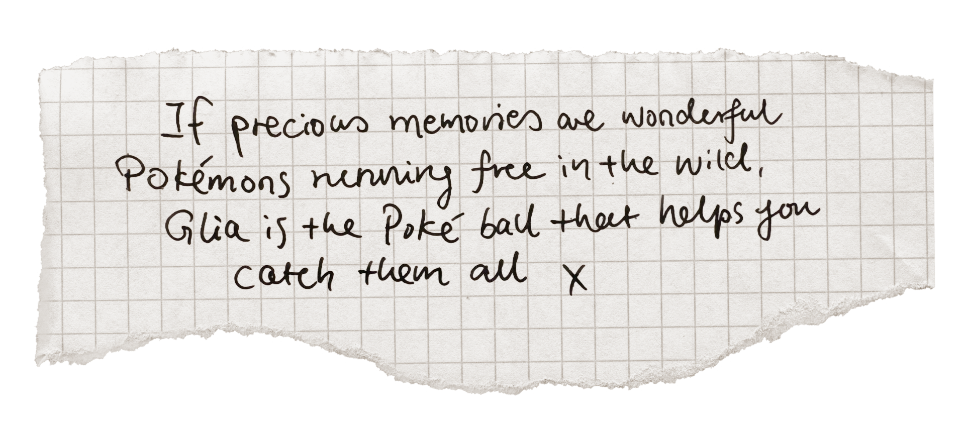 "If precious memories are wonderful Pokémons running free in the wild, Glia is the Poké ball that helps you catch them all"